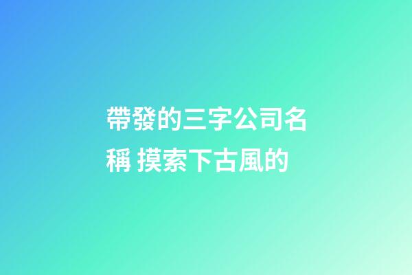 帶發的三字公司名稱 摸索下古風的-第1張-公司起名-玄機派